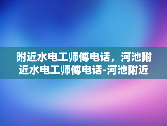 附近水电工师傅电话，河池附近水电工师傅电话-河池附近水电工师傅电话