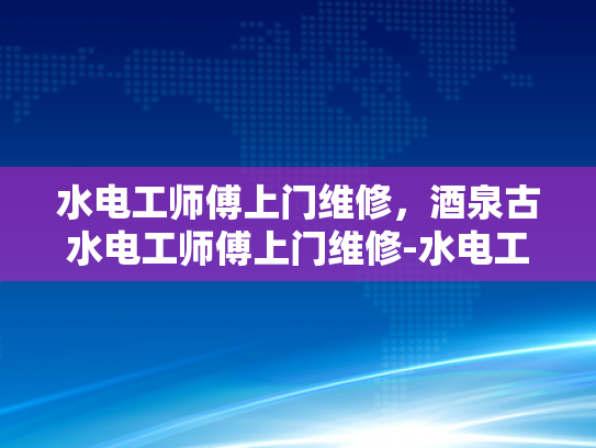 水电工师傅上门维修，酒泉古水电工师傅上门维修-水电工师傅上门维修