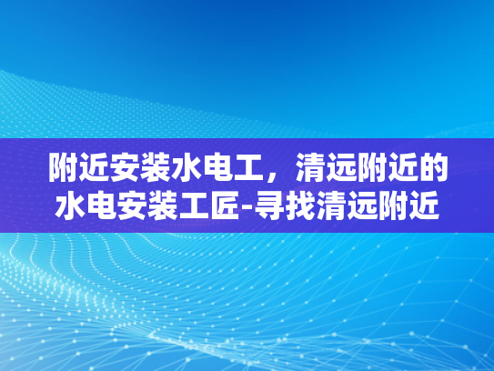 附近安装水电工，清远附近的水电安装工匠-寻找清远附近的水电安装工匠