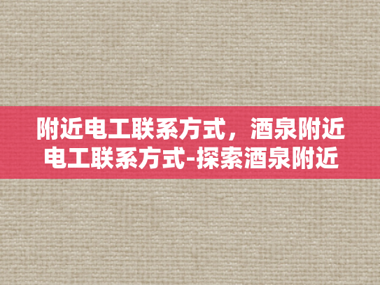 附近电工联系方式，酒泉附近电工联系方式-探索酒泉附近电工的联系方式