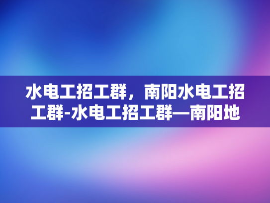 水电工招工群，南阳水电工招工群-水电工招工群—南阳地区水电工招聘的桥梁