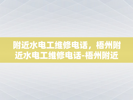 附近水电工维修电话，梧州附近水电工维修电话-梧州附近水电工维修电话指南