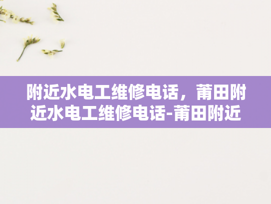 附近水电工维修电话，莆田附近水电工维修电话-莆田附近水电工维修服务指南