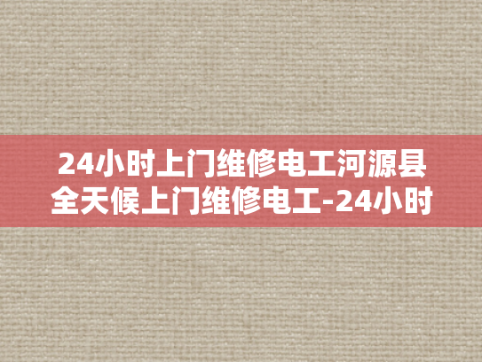 24小时上门维修电工河源县全天候上门维修电工-24小时上门维修电工河源县全天候服务