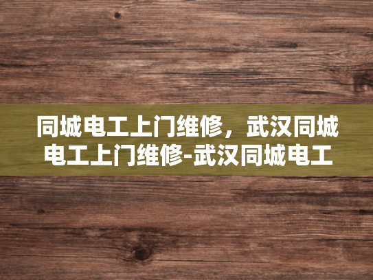同城电工上门维修，武汉同城电工上门维修-武汉同城电工上门维修服务，快速响应，专业保障