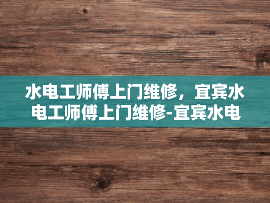 水电工师傅上门维修，宜宾水电工师傅上门维修-宜宾水电工师傅的贴心服务