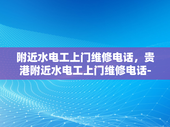 附近水电工上门维修电话，贵港附近水电工上门维修电话-贵港附近水电工上门维修电话