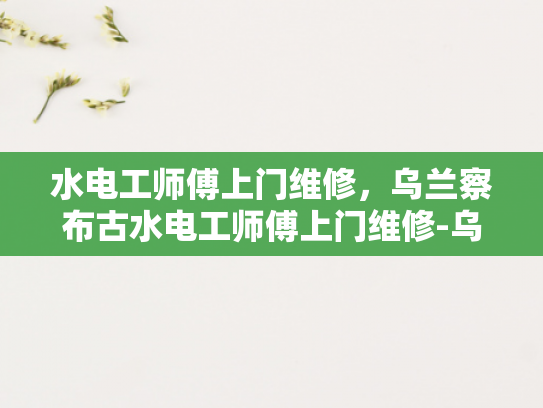 水电工师傅上门维修，乌兰察布古水电工师傅上门维修-乌兰察布古水电工师傅上门维修，守护家园的温暖