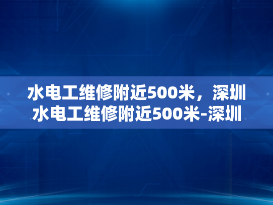 水电工维修附近500米，深圳水电工维修附近500米-深圳水电工维修服务—附近500米内的便捷选择