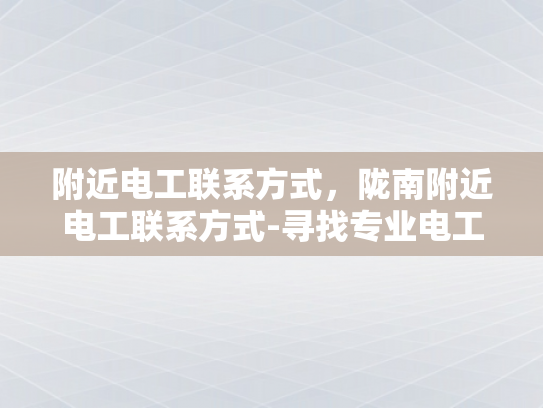 附近电工联系方式，陇南附近电工联系方式-寻找专业电工服务，附近电工联系方式一览