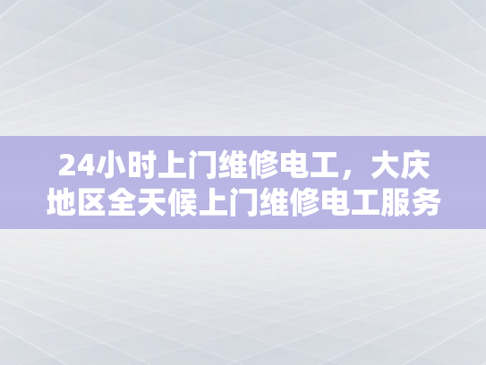 24小时上门维修电工，大庆地区全天候上门维修电工服务-大庆地区全天候上门维修电工服务