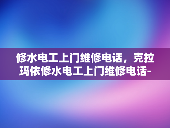 修水电工上门维修电话，克拉玛依修水电工上门维修电话-专业电工服务，让生活更安心