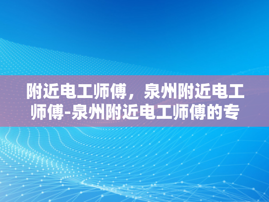 附近电工师傅，泉州附近电工师傅-泉州附近电工师傅的专业技能与服务