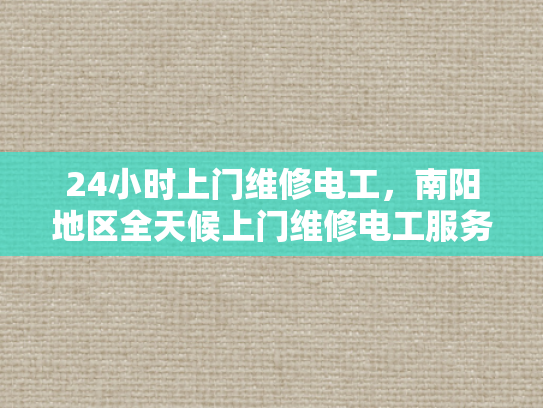 24小时上门维修电工，南阳地区全天候上门维修电工服务-24小时上门维修电工服务，南阳地区全天候的守护