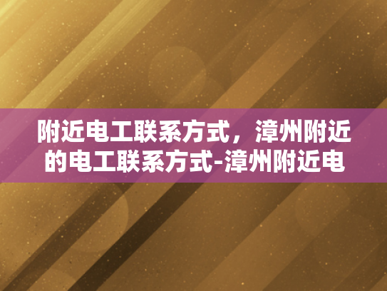 附近电工联系方式，漳州附近的电工联系方式-漳州附近电工联系方式
