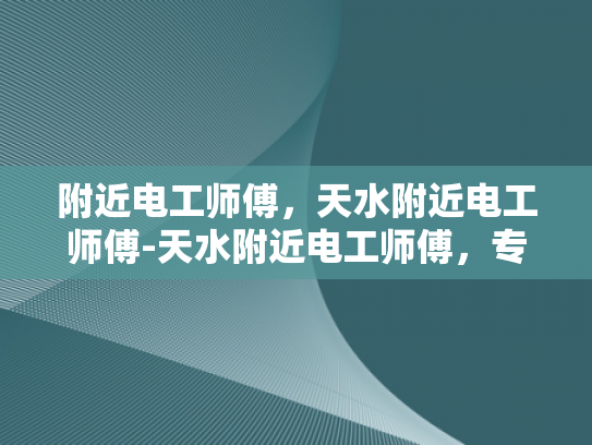 附近电工师傅，天水附近电工师傅-天水附近电工师傅，专业服务，保障安全