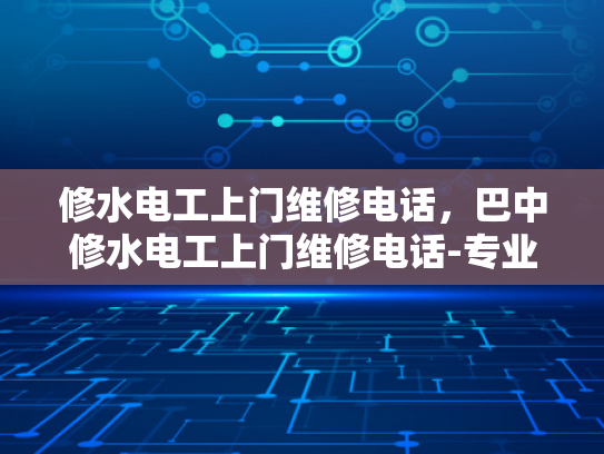 修水电工上门维修电话，巴中修水电工上门维修电话-专业电工服务，快速响应维修