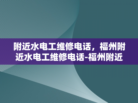 附近水电工维修电话，福州附近水电工维修电话-福州附近水电工维修电话