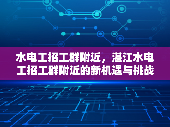 水电工招工群附近，湛江水电工招工群附近的新机遇与挑战-湛江水电工招工群附近新机遇与挑战