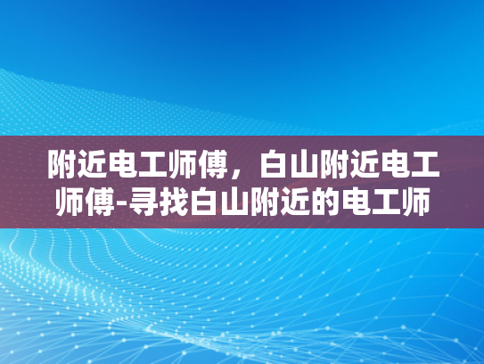 附近电工师傅，白山附近电工师傅-寻找白山附近的电工师傅