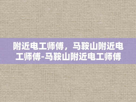 附近电工师傅，马鞍山附近电工师傅-马鞍山附近电工师傅的专业技能与服务