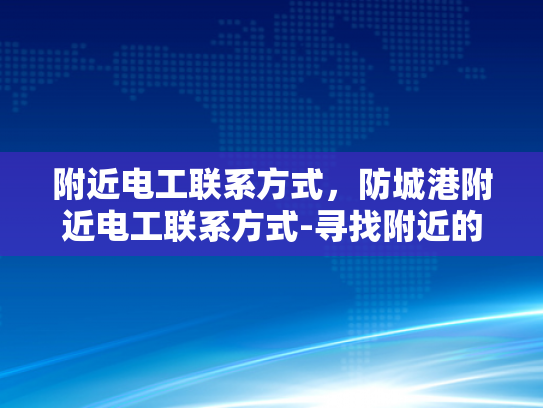 附近电工联系方式，防城港附近电工联系方式-寻找附近的电工？防城港地区电工联系方式一览