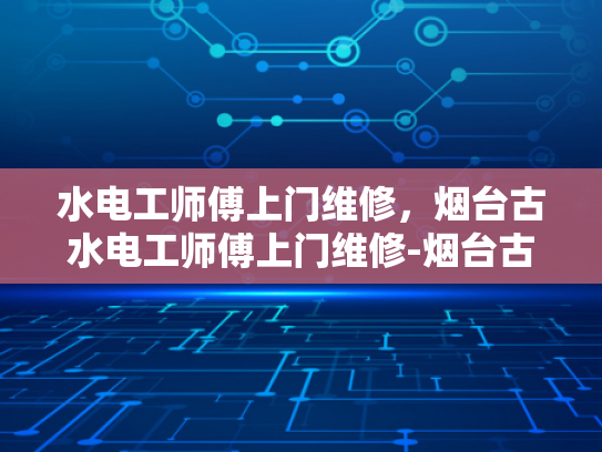 水电工师傅上门维修，烟台古水电工师傅上门维修-烟台古水电工师傅上门维修