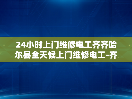 24小时上门维修电工齐齐哈尔县全天候上门维修电工-齐齐哈尔县24小时上门维修电工服务