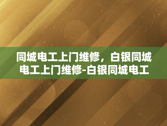 同城电工上门维修，白银同城电工上门维修-白银同城电工上门维修服务，您的家庭和商业电力需求专家