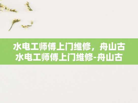 水电工师傅上门维修，舟山古水电工师傅上门维修-舟山古水电工师傅上门维修，传承与创新的完美结合