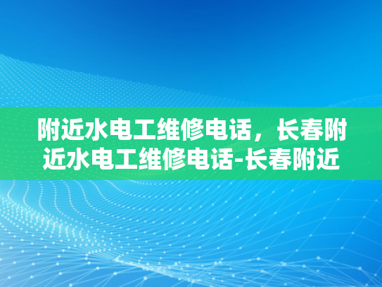 附近水电工维修电话，长春附近水电工维修电话-长春附近水电工维修电话指南