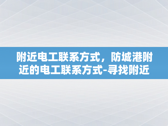 附近电工联系方式，防城港附近的电工联系方式-寻找附近电工的实用指南