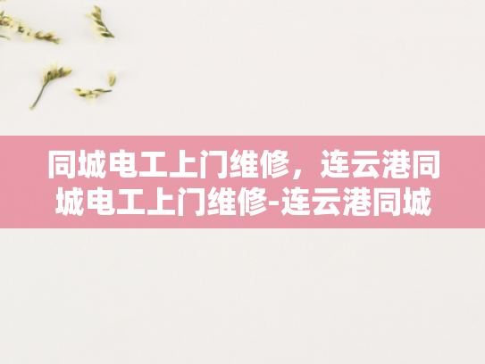 同城电工上门维修，连云港同城电工上门维修-连云港同城电工上门维修服务