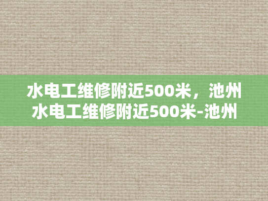水电工维修附近500米，池州水电工维修附近500米-池州水电工维修服务—您身边的水电专家