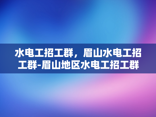 水电工招工群，眉山水电工招工群-眉山地区水电工招工群的兴起与影响