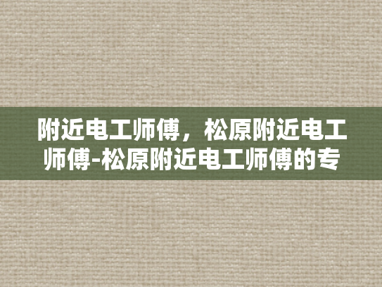 附近电工师傅，松原附近电工师傅-松原附近电工师傅的专业服务与信赖选择