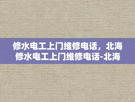 修水电工上门维修电话，北海修水电工上门维修电话-北海修水电工上门维修电话