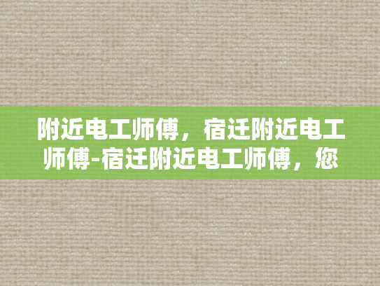 附近电工师傅，宿迁附近电工师傅-宿迁附近电工师傅，您的家庭和企业的电力守护者