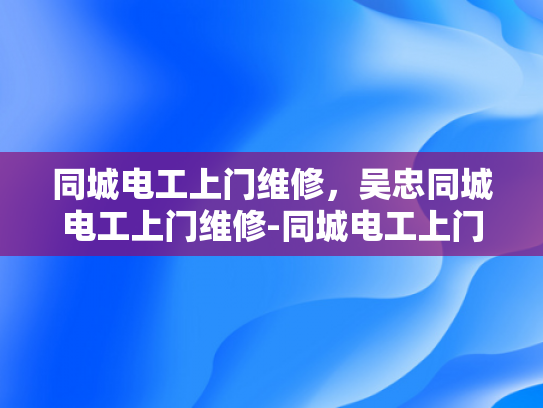 同城电工上门维修，吴忠同城电工上门维修-同城电工上门维修服务—吴忠地区的便捷选择