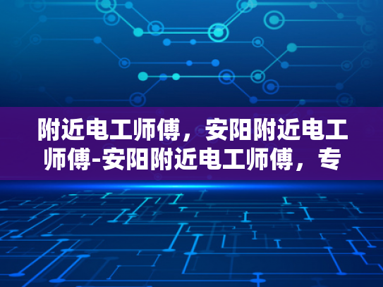 附近电工师傅，安阳附近电工师傅-安阳附近电工师傅，专业服务，值得信赖