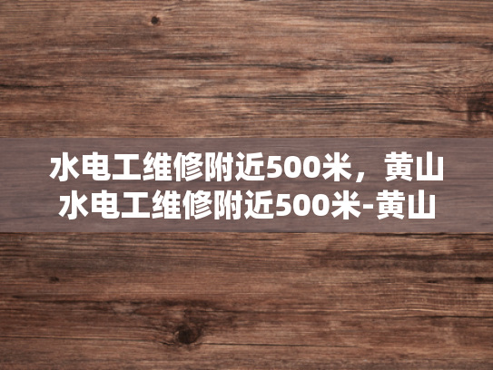 水电工维修附近500米，黄山水电工维修附近500米-黄山水电工维修服务，500米范围内，您身边的水电专家
