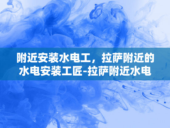 附近安装水电工，拉萨附近的水电安装工匠-拉萨附近水电安装工匠的精湛技艺与专业服务