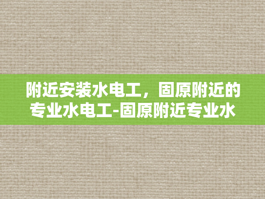 附近安装水电工，固原附近的专业水电工-固原附近专业水电工服务，确保您的家居安全