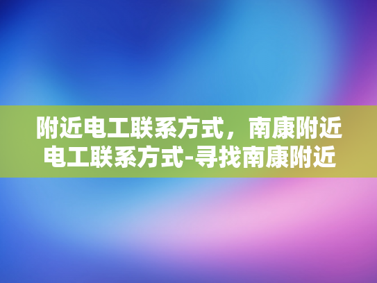 附近电工联系方式，南康附近电工联系方式-寻找南康附近电工的实用指南