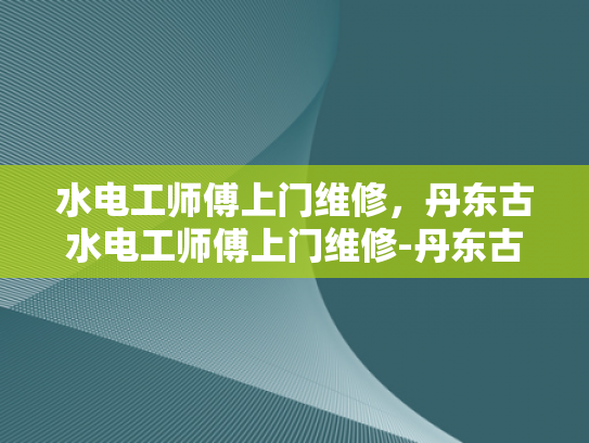 水电工师傅上门维修，丹东古水电工师傅上门维修-丹东古水电工师傅上门维修服务