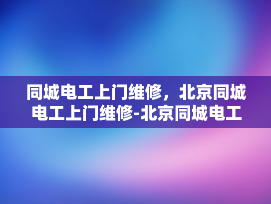 同城电工上门维修，北京同城电工上门维修-北京同城电工上门维修服务，快速响应，专业可靠