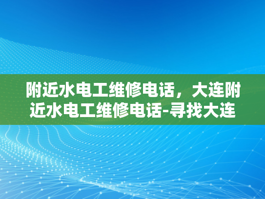 附近水电工维修电话，大连附近水电工维修电话-寻找大连附近的专业水电工维修服务