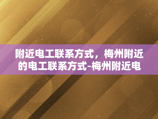 附近电工联系方式，梅州附近的电工联系方式-梅州附近电工联系方式大全