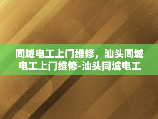 同城电工上门维修，汕头同城电工上门维修-汕头同城电工上门维修服务，快速响应，专业可靠