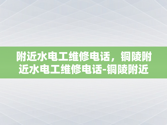 附近水电工维修电话，铜陵附近水电工维修电话-铜陵附近水电工维修电话